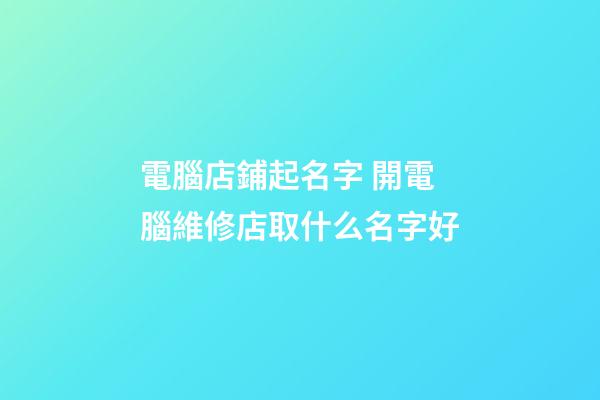 電腦店鋪起名字 開電腦維修店取什么名字好-第1張-店鋪起名-玄機派